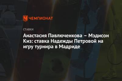Анастасия Павлюченкова – Мэдисон Киз: ставка Надежды Петровой на игру турнира в Мадриде