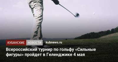 Всероссийский турнир по гольфу «Сильные фигуры» пройдет в Геленджике 4 мая