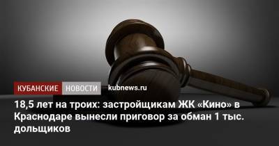 18,5 лет на троих: застройщикам ЖК «Кино» в Краснодаре вынесли приговор за обман 1 тыс. дольщиков