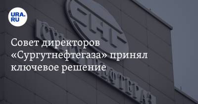 Совет директоров «Сургутнефтегаза» принял ключевое решение
