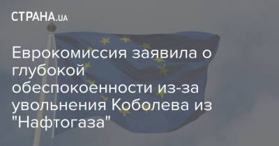Еврокомиссия заявила о глубокой обеспокоенности из-за увольнения Коболева из "Нафтогаза"