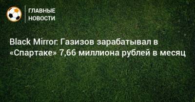 Black Mirror: Газизов зарабатывал в «Спартаке» 7,66 миллиона рублей в месяц