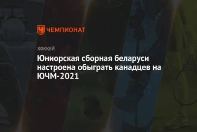 Юниорская сборная беларуси настроена обыграть канадцев на ЮЧМ-2021
