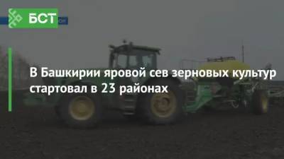 В Башкирии яровой сев зерновых культур стартовал в 23 районах