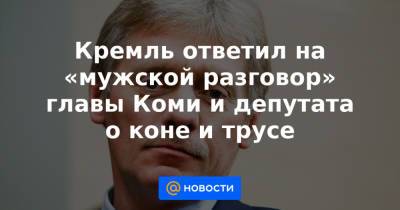 Кремль ответил на «мужской разговор» главы Коми и депутата о коне и трусе