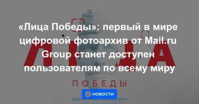 «Лица Победы»: первый в мире цифровой фотоархив от Mail.ru Group станет доступен пользователям по всему миру