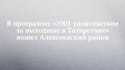 В программу «1001 удовольствие за выходные в Татарстане» вошел Алексеевский район