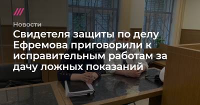Свидетеля защиты по делу Ефремова приговорили к исправительным работам за дачу ложных показаний
