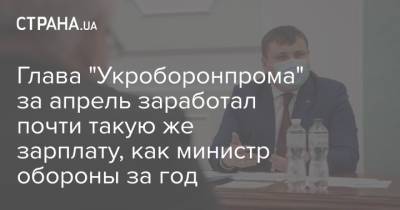Глава "Укроборонпрома" за апрель заработал почти такую же зарплату, как министр обороны за год