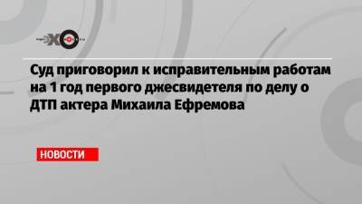 Суд приговорил к исправительным работам на 1 год первого джесвидетеля по делу о ДТП актера Михаила Ефремова
