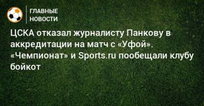 ЦСКА отказал журналисту Панкову в аккредитации на матч с «Уфой». «Чемпионат» и Sports.ru пообещали клубу бойкот