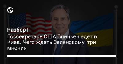 Разбор | Госсекретарь США Блинкен едет в Киев. Чего ждать Зеленскому: три мнения