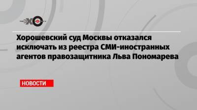 Хорошевский суд Москвы отказался исключать из реестра СМИ-иностранных агентов правозащитника Льва Пономарева