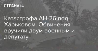 Катастрофа АН-26 под Харьковом. Обвинения вручили двум военным и депутату
