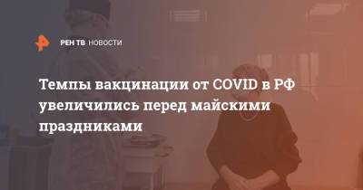 Темпы вакцинации от COVID в РФ увеличились перед майскими праздниками