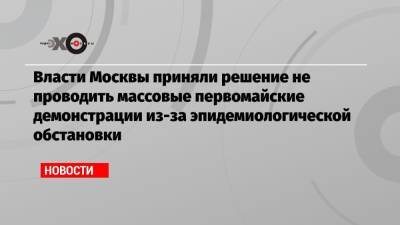 Власти Москвы приняли решение не проводить массовые первомайские демонстрации из-за эпидемиологической обстановки