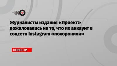 Журналисты издания «Проект» пожаловались на то, что их аккаунт в соцсети Instagram «похоронили»