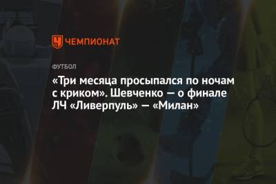 «Три месяца просыпался по ночам с криком». Шевченко — о финале ЛЧ «Ливерпуль» — «Милан»