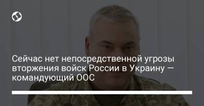 Сейчас нет непосредственной угрозы вторжения войск России в Украину — командующий ООС