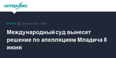 Международный суд вынесет решение по апелляциям Младича 8 июня