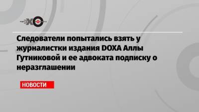 Следователи попытались взять у журналистки издания DOXA Аллы Гутниковой и ее адвоката подписку о неразглашении
