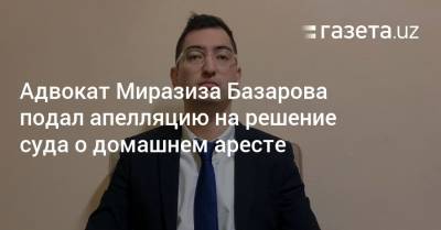 Адвокат Миразиза Базарова подал апелляцию на решение суда о домашнем аресте