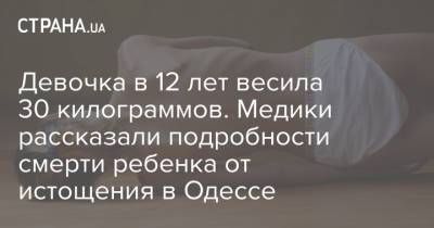 Девочка в 12 лет весила 30 килограммов. Медики рассказали подробности смерти ребенка от истощения в Одессе - strana.ua - Одесса