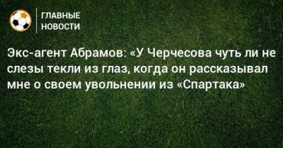 Экс-агент Абрамов: «У Черчесова чуть ли не слезы текли из глаз, когда он рассказывал мне о своем увольнении из «Спартака»