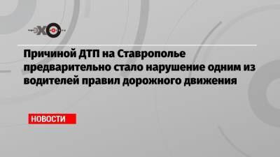 Причиной ДТП на Ставрополье предварительно стало нарушение одним из водителей правил дорожного движения