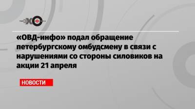 «ОВД-инфо» подал обращение петербургскому омбудсмену в связи с нарушениями со стороны силовиков на акции 21 апреля