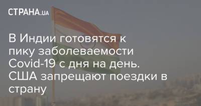 В Индии готовятся к пику заболеваемости Covid-19 с дня на день. США запрещают поездки в страну