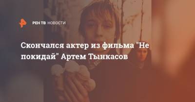 Скончался актер из фильма "Не покидай" Артем Тынкасов