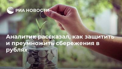 Аналитик рассказал, как защитить и преумножить сбережения в рублях