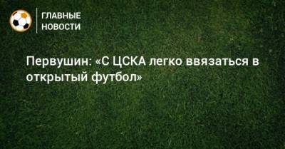 Первушин: «С ЦСКА легко ввязаться в открытый футбол»