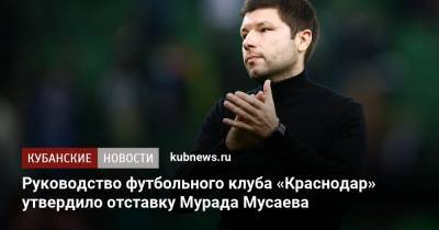 Руководство футбольного клуба «Краснодар» утвердило отставку Мурада Мусаева