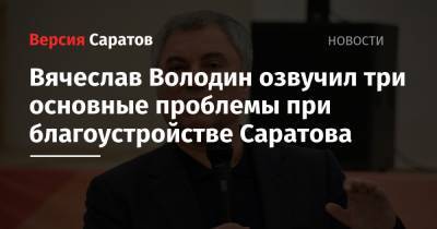 Вячеслав Володин озвучил три основные проблемы при благоустройстве Саратова