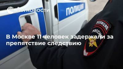 В Москве 11 человек задержали за препятствие следствию