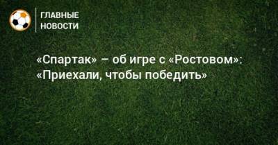 «Спартак» – об игре с «Ростовом»: «Приехали, чтобы победить»