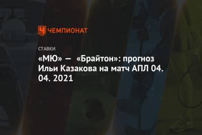«МЮ» — «Брайтон»: прогноз Ильи Казакова на матч АПЛ 04.04.2021