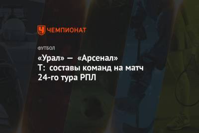 «Урал» — «Арсенал» Т: составы команд на матч 24-го тура РПЛ