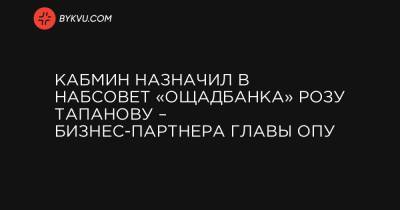 Кабмин назначил в набсовет «Ощадбанка» Розу Тапанову – бизнес-партнера главы ОПУ