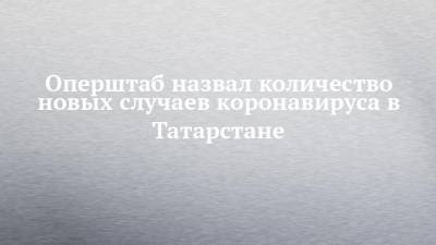 Оперштаб назвал количество новых случаев коронавируса в Татарстане
