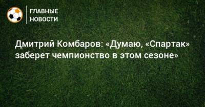 Дмитрий Комбаров: «Думаю, «Спартак» заберет чемпионство в этом сезоне»