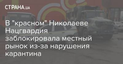 В "красном" Николаеве Нацгвардия заблокировала местный рынок из-за нарушения карантина