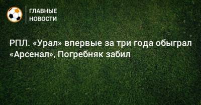 РПЛ. «Урал» впервые за три года обыграл «Арсенал», Погребняк забил