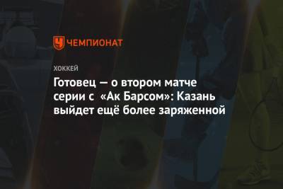 Готовец — о втором матче серии с «Ак Барсом»: Казань выйдет ещё более заряженной