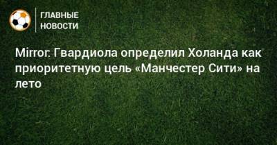 Хосепа Гвардиолы - Mirror: Гвардиола определил Холанда как приоритетную цель «Манчестер Сити» на лето - bombardir.ru