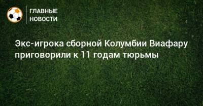 Экс-игрока сборной Колумбии Виафару приговорили к 11 годам тюрьмы