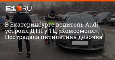 В Екатеринбурге водитель Audi устроил ДТП у ТЦ «Комсомолл». Пострадала пятилетняя девочка
