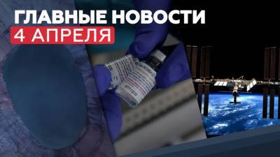 Новости дня — 4 апреля: День геолога, вакцина «Спутник Лайт» и подготовка корабля «Союз МС-18» к полёту